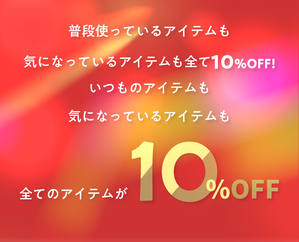 普段使っているアイテムも気になっているアイテムも全て10%OFF!いつものアイテムも気になっているアイテムも全てのアイテムが１０％OFF 